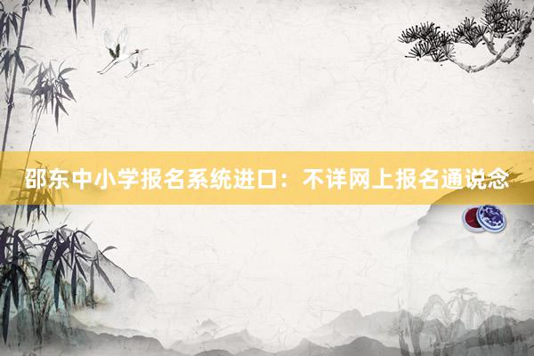 邵东中小学报名系统进口：不详网上报名通说念