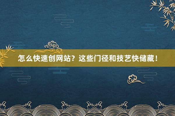 怎么快速创网站?这些门径和技艺快储藏!