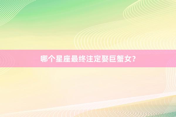 哪个星座最终注定娶巨蟹女？