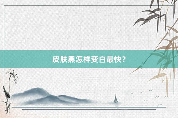 皮肤黑怎样变白最快？