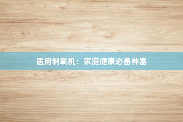 医用制氧机:家庭健康必备神器